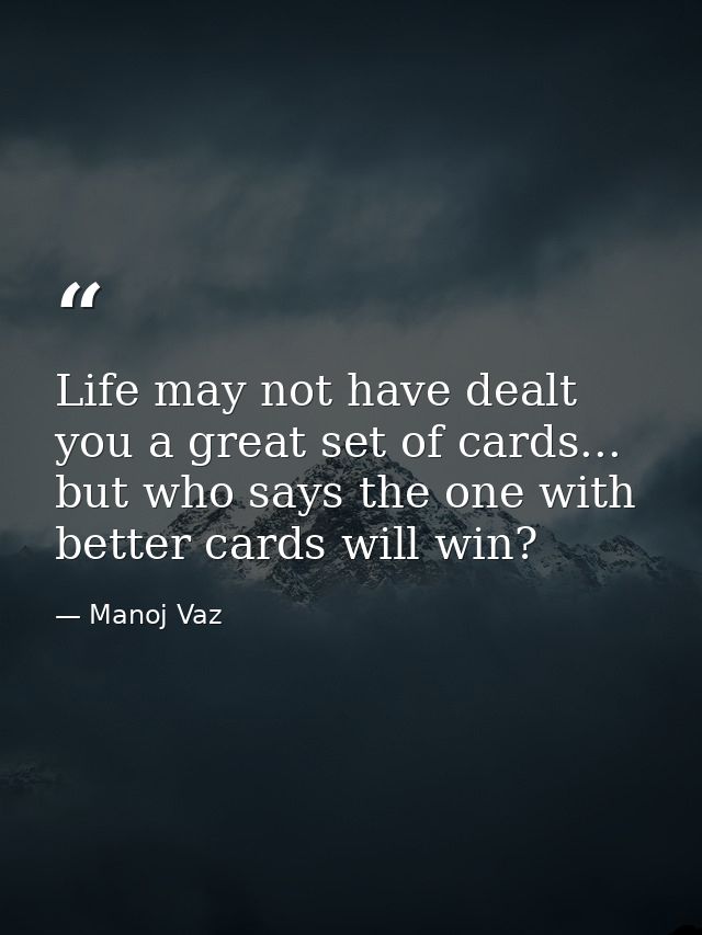 Life may not have dealt you a great set of cards... but who says the one with better cards will win? — Manoj Vaz