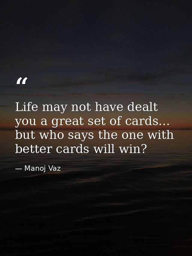 Life may not have dealt you a great set of cards... but who says the one with better cards will win? — Manoj Vaz