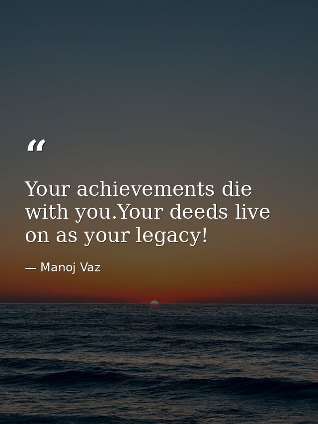 Your achievements die with you.Your deeds live on as your legacy! — Manoj Vaz
