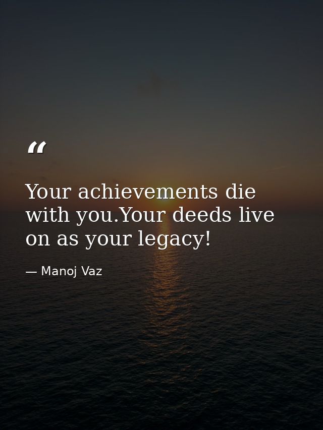 Your achievements die with you.Your deeds live on as your legacy! — Manoj Vaz