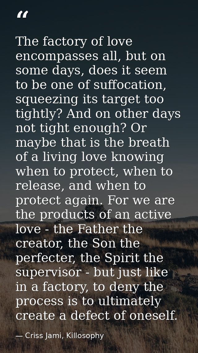 The factory of love encompasses all, but on some days, does it seem to be one of suffocation, squeezing its target too t — Criss Jami, Killosophy