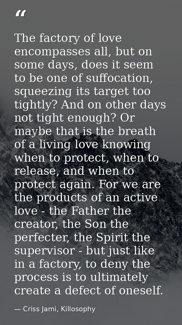 The factory of love encompasses all, but on some days, does it seem to be one of suffocation, squeezing its target too t — Criss Jami, Killosophy