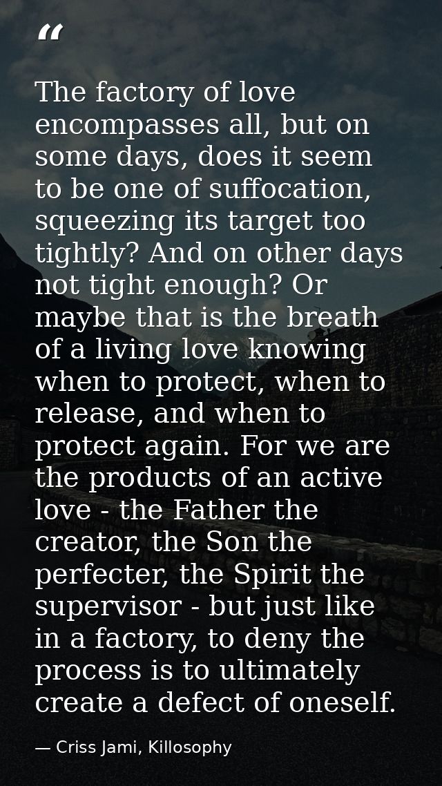 The factory of love encompasses all, but on some days, does it seem to be one of suffocation, squeezing its target too t — Criss Jami, Killosophy