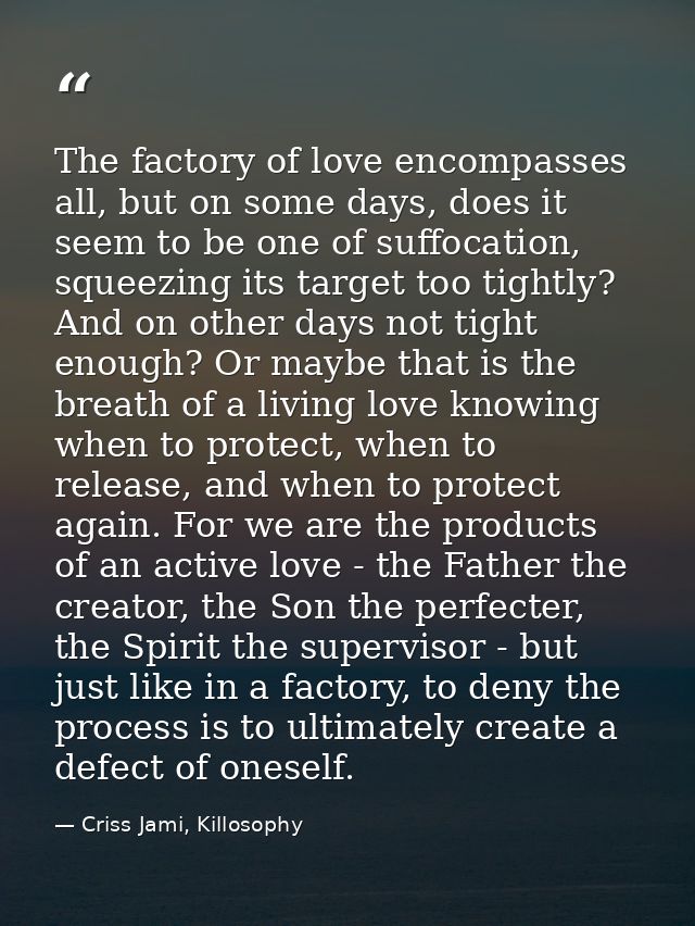 The factory of love encompasses all, but on some days, does it seem to be one of suffocation, squeezing its target too t — Criss Jami, Killosophy