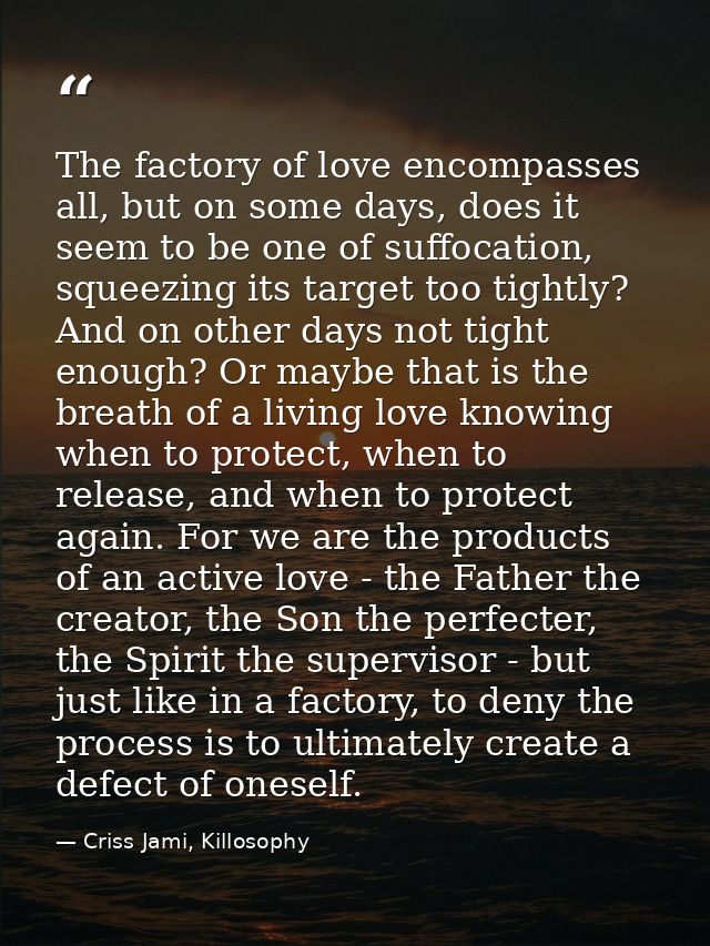 The factory of love encompasses all, but on some days, does it seem to be one of suffocation, squeezing its target too t — Criss Jami, Killosophy