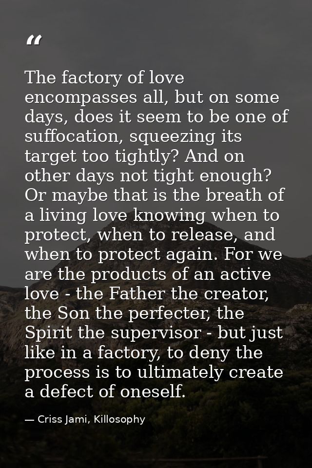 The factory of love encompasses all, but on some days, does it seem to be one of suffocation, squeezing its target too t — Criss Jami, Killosophy