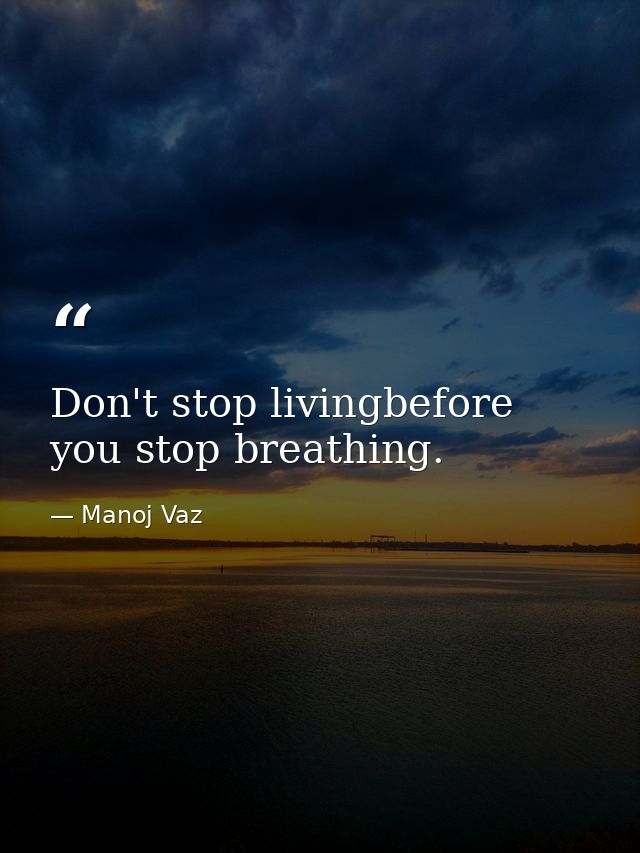 Don't stop livingbefore you stop breathing. — Manoj Vaz