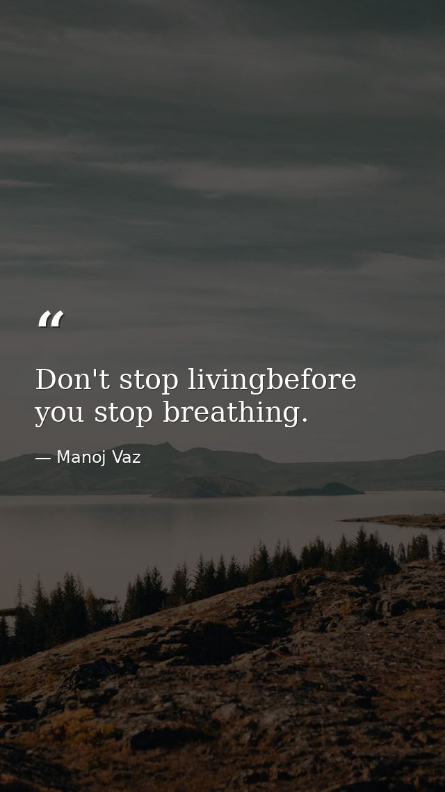 Don't stop livingbefore you stop breathing. — Manoj Vaz