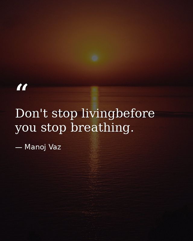 Don't stop livingbefore you stop breathing. — Manoj Vaz