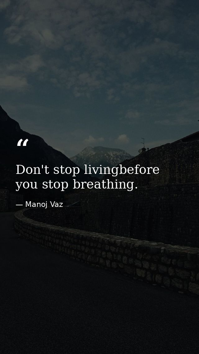 Don't stop livingbefore you stop breathing. — Manoj Vaz