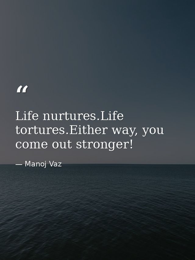 Life nurtures.Life tortures.Either way, you come out stronger! — Manoj Vaz