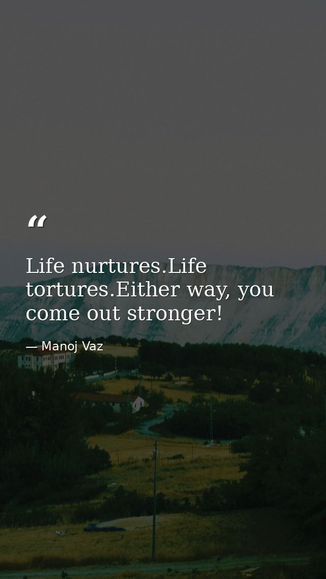 Life nurtures.Life tortures.Either way, you come out stronger! — Manoj Vaz