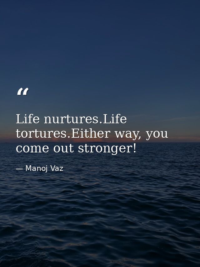 Life nurtures.Life tortures.Either way, you come out stronger! — Manoj Vaz