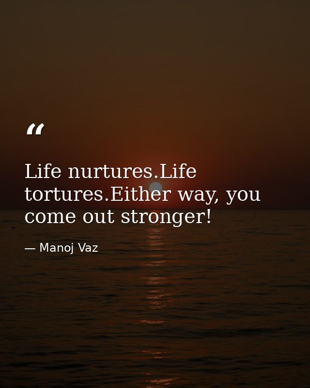 Life nurtures.Life tortures.Either way, you come out stronger! — Manoj Vaz