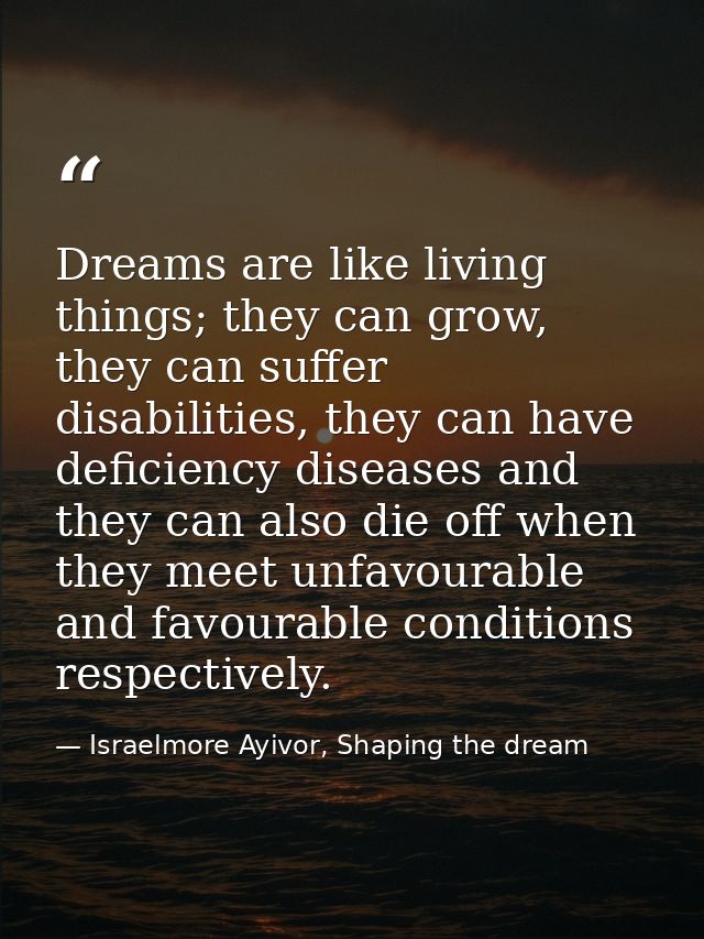 Dreams are like living things; they can grow, they can suffer disabilities, they can have deficiency diseases and they c — Israelmore Ayivor, Shaping the dream