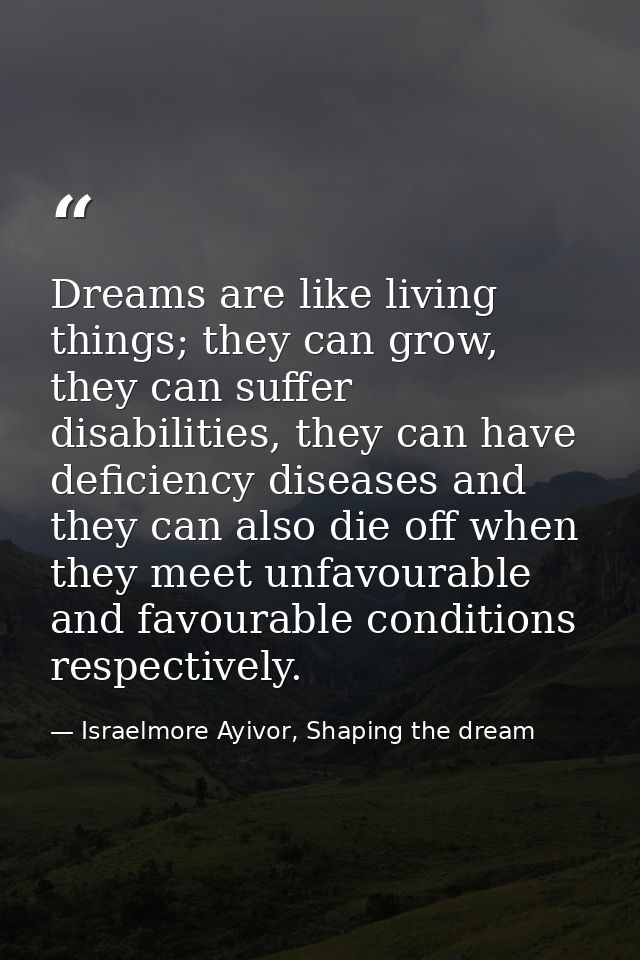 Dreams are like living things; they can grow, they can suffer disabilities, they can have deficiency diseases and they c — Israelmore Ayivor, Shaping the dream