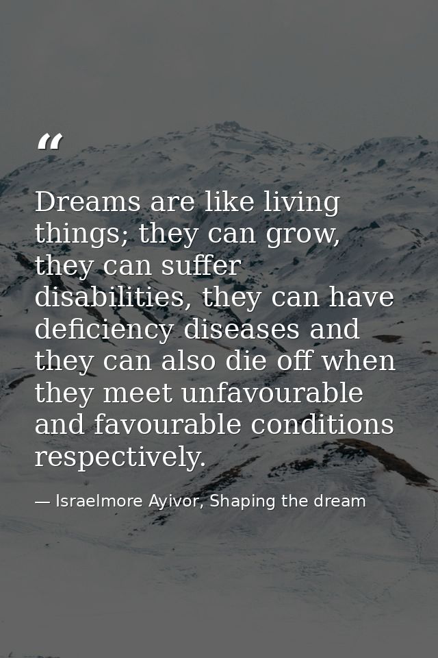 Dreams are like living things; they can grow, they can suffer disabilities, they can have deficiency diseases and they c — Israelmore Ayivor, Shaping the dream