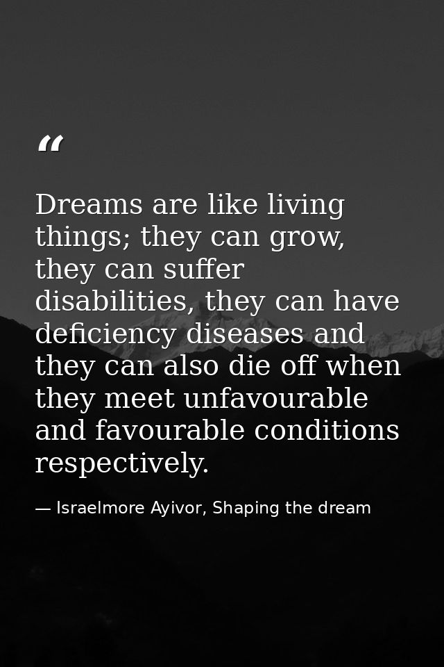 Dreams are like living things; they can grow, they can suffer disabilities, they can have deficiency diseases and they c — Israelmore Ayivor, Shaping the dream
