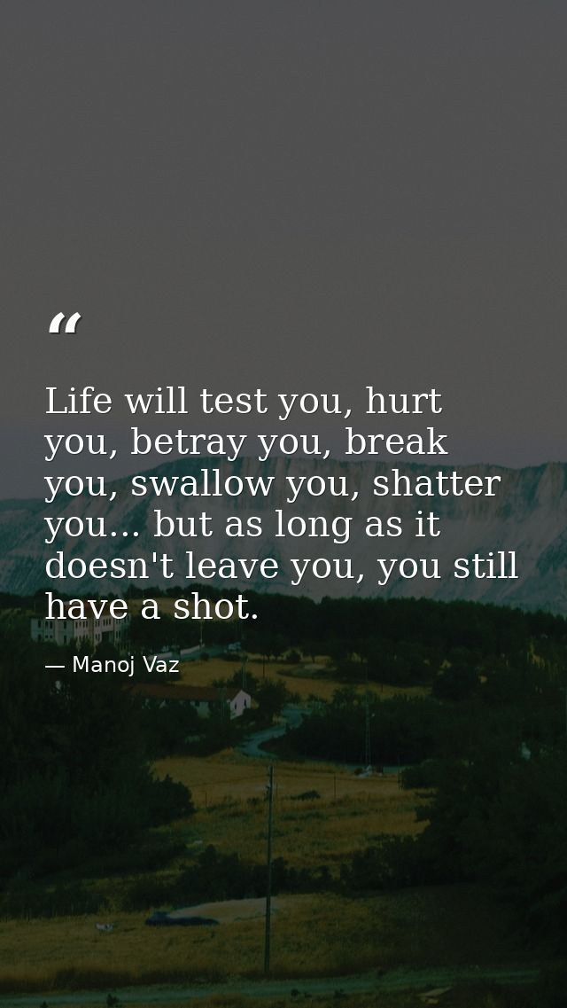 Life will test you, hurt you, betray you, break you, swallow you, shatter you... but as long as it doesn't leave you, yo — Manoj Vaz