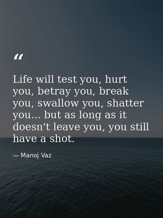 Life will test you, hurt you, betray you, break you, swallow you, shatter you... but as long as it doesn't leave you, yo — Manoj Vaz