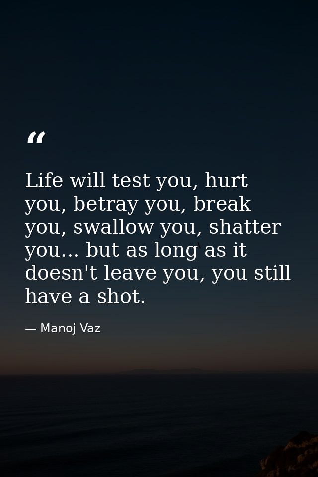 Life will test you, hurt you, betray you, break you, swallow you, shatter you... but as long as it doesn't leave you, yo — Manoj Vaz