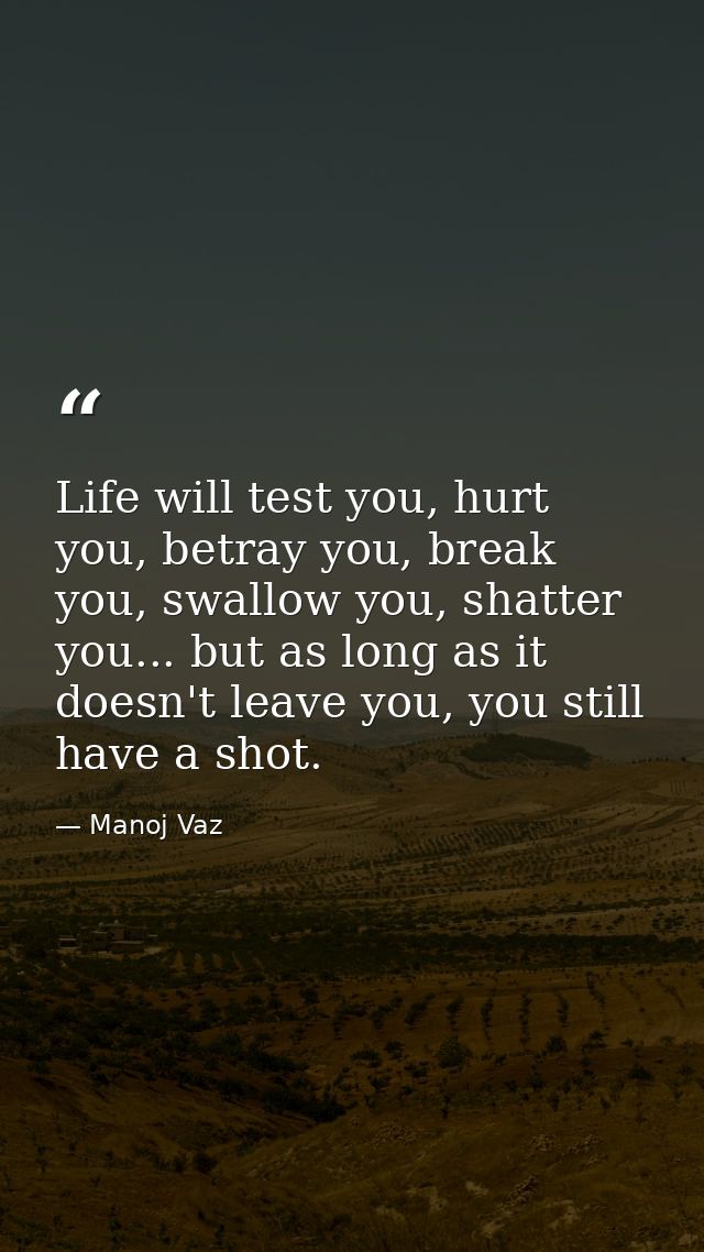 Life will test you, hurt you, betray you, break you, swallow you, shatter you... but as long as it doesn't leave you, yo — Manoj Vaz