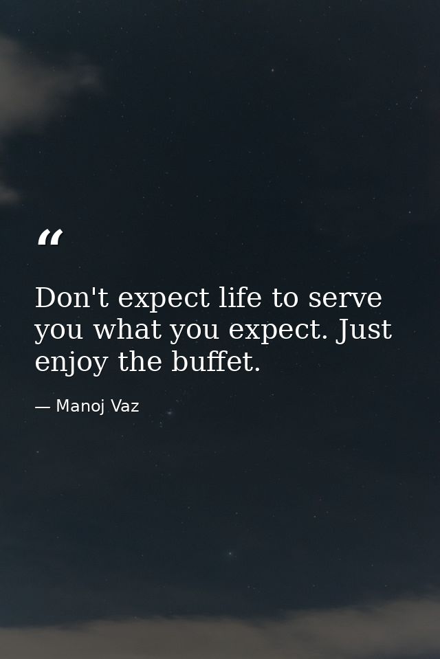 Don't expect life to serve you what you expect. Just enjoy the buffet. — Manoj Vaz