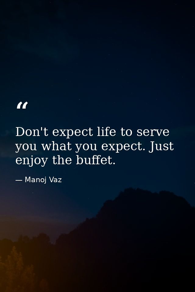 Don't expect life to serve you what you expect. Just enjoy the buffet. — Manoj Vaz
