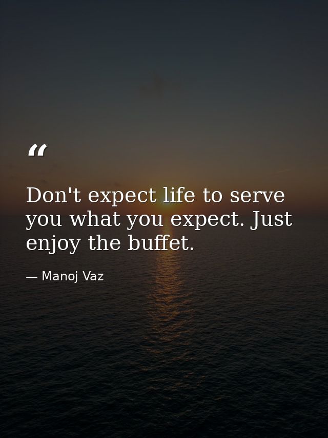 Don't expect life to serve you what you expect. Just enjoy the buffet. — Manoj Vaz