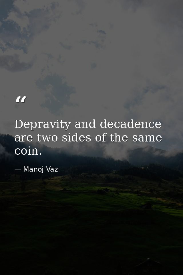 Depravity and decadence are two sides of the same coin. — Manoj Vaz