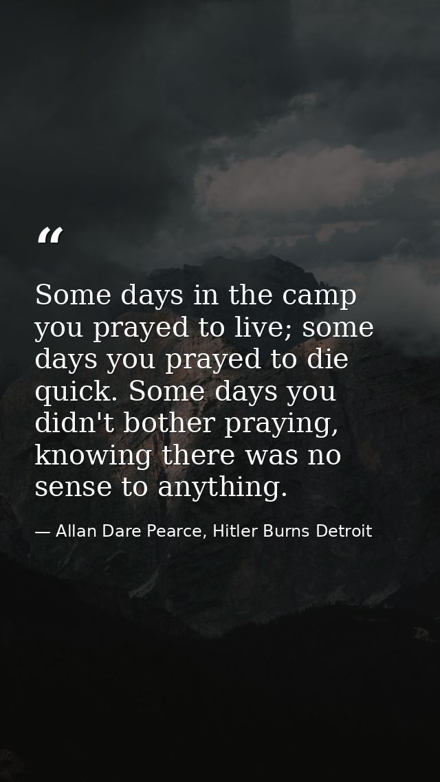 Some days in the camp you prayed to live; some days you prayed to die quick. Some days you didn't bother praying, knowin — Allan Dare Pearce, Hitler Burns Detroit