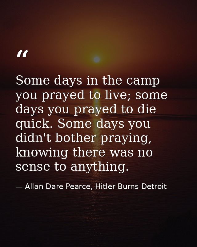 Some days in the camp you prayed to live; some days you prayed to die quick. Some days you didn't bother praying, knowin — Allan Dare Pearce, Hitler Burns Detroit