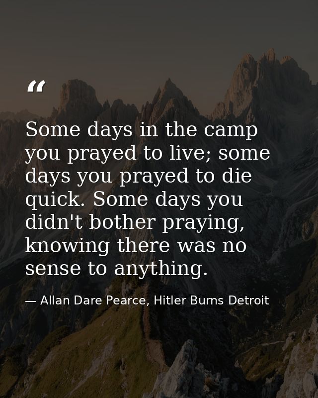 Some days in the camp you prayed to live; some days you prayed to die quick. Some days you didn't bother praying, knowin — Allan Dare Pearce, Hitler Burns Detroit