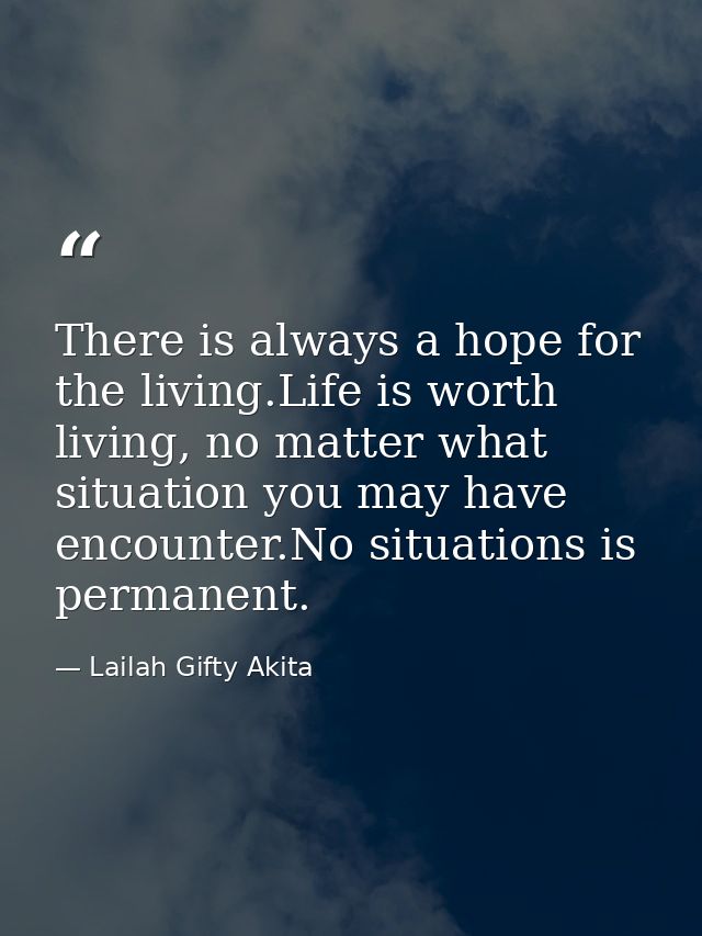 There is always a hope for the living.Life is worth living, no matter what situation you may have encounter.No situation — Lailah Gifty Akita