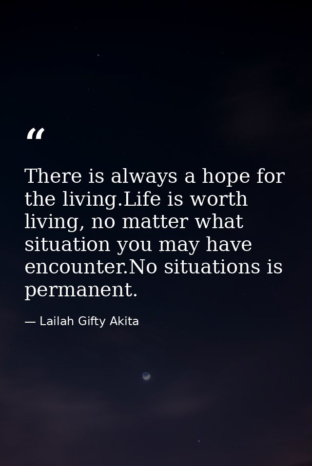 There is always a hope for the living.Life is worth living, no matter what situation you may have encounter.No situation — Lailah Gifty Akita