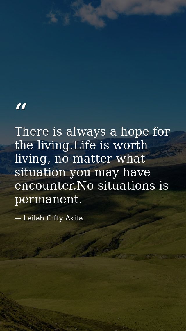 There is always a hope for the living.Life is worth living, no matter what situation you may have encounter.No situation — Lailah Gifty Akita