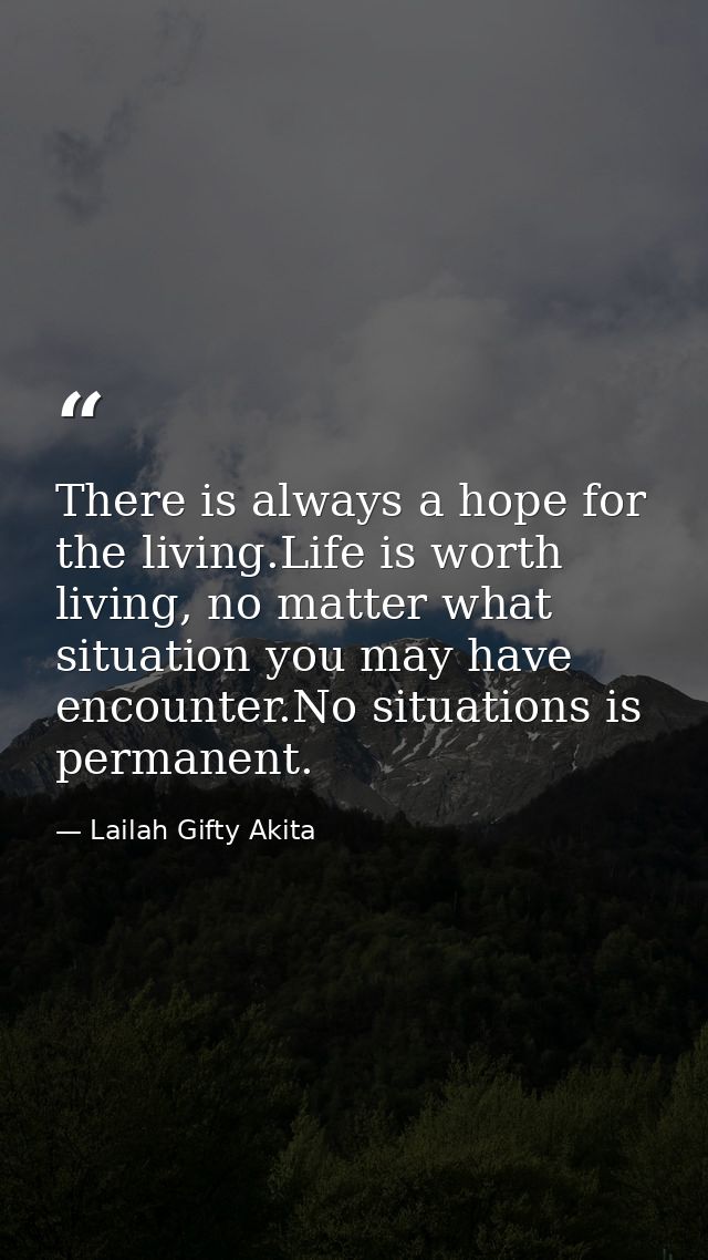 There is always a hope for the living.Life is worth living, no matter what situation you may have encounter.No situation — Lailah Gifty Akita