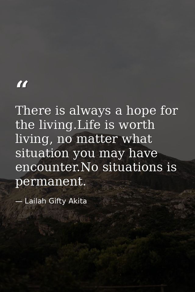 There is always a hope for the living.Life is worth living, no matter what situation you may have encounter.No situation — Lailah Gifty Akita