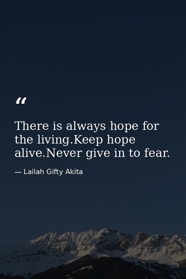 There is always hope for the living.Keep hope alive.Never give in to fear. — Lailah Gifty Akita