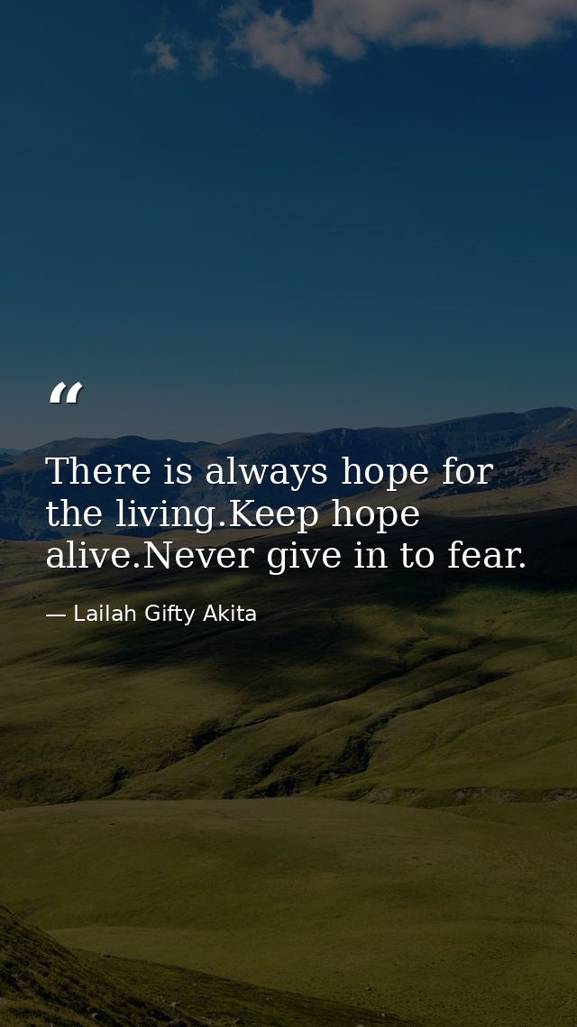 There is always hope for the living.Keep hope alive.Never give in to fear. — Lailah Gifty Akita