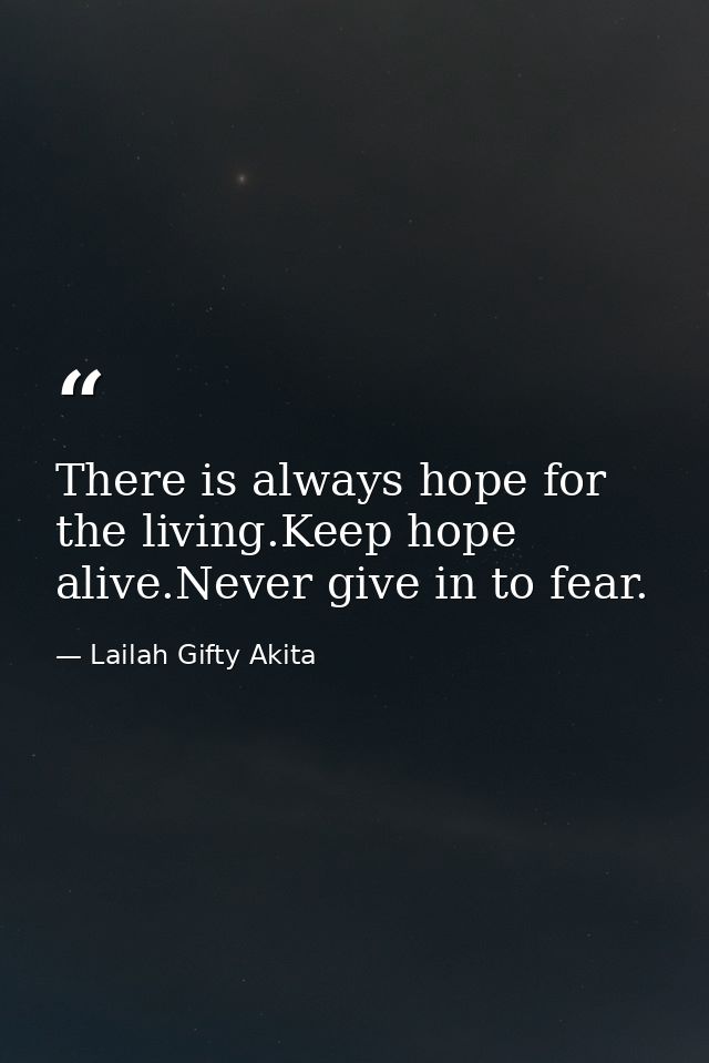 There is always hope for the living.Keep hope alive.Never give in to fear. — Lailah Gifty Akita