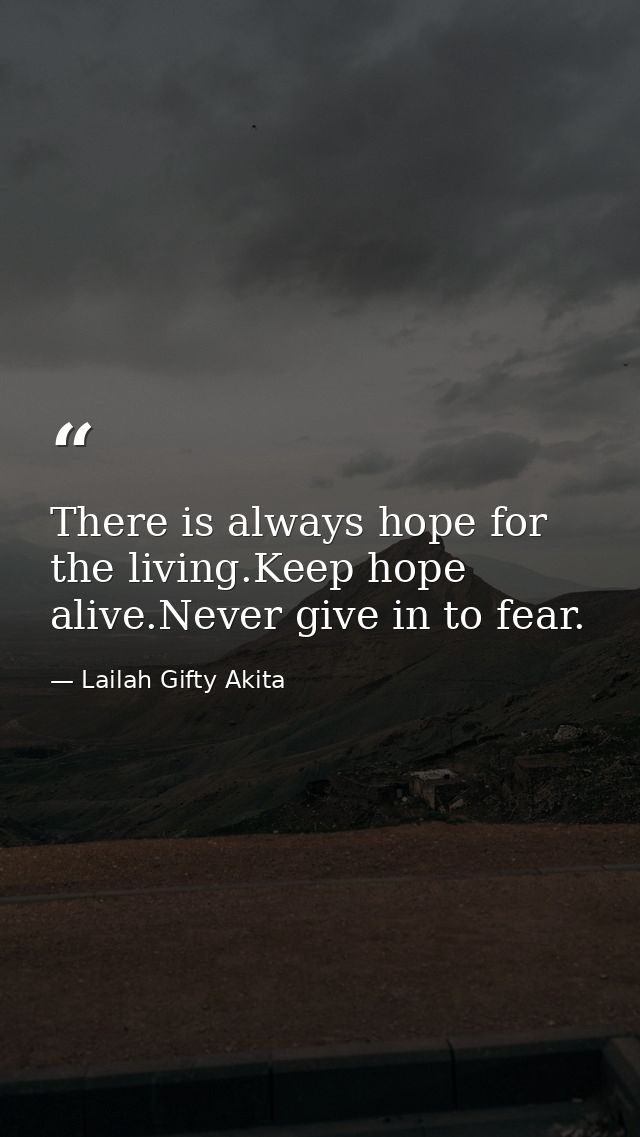 There is always hope for the living.Keep hope alive.Never give in to fear. — Lailah Gifty Akita