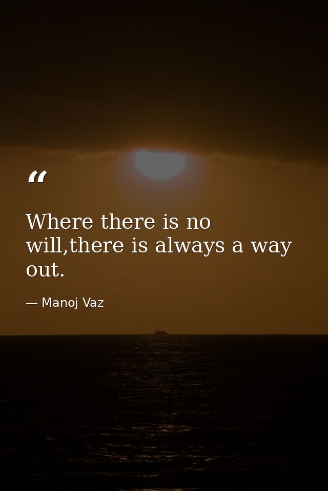 Where there is no will,there is always a way out. — Manoj Vaz