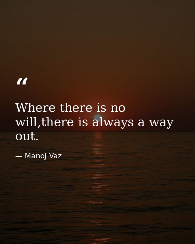 Where there is no will,there is always a way out. — Manoj Vaz