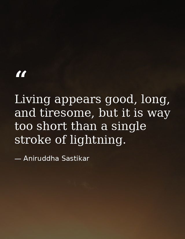 Living appears good, long, and tiresome, but it is way too short than a single stroke of lightning. — Aniruddha Sastikar