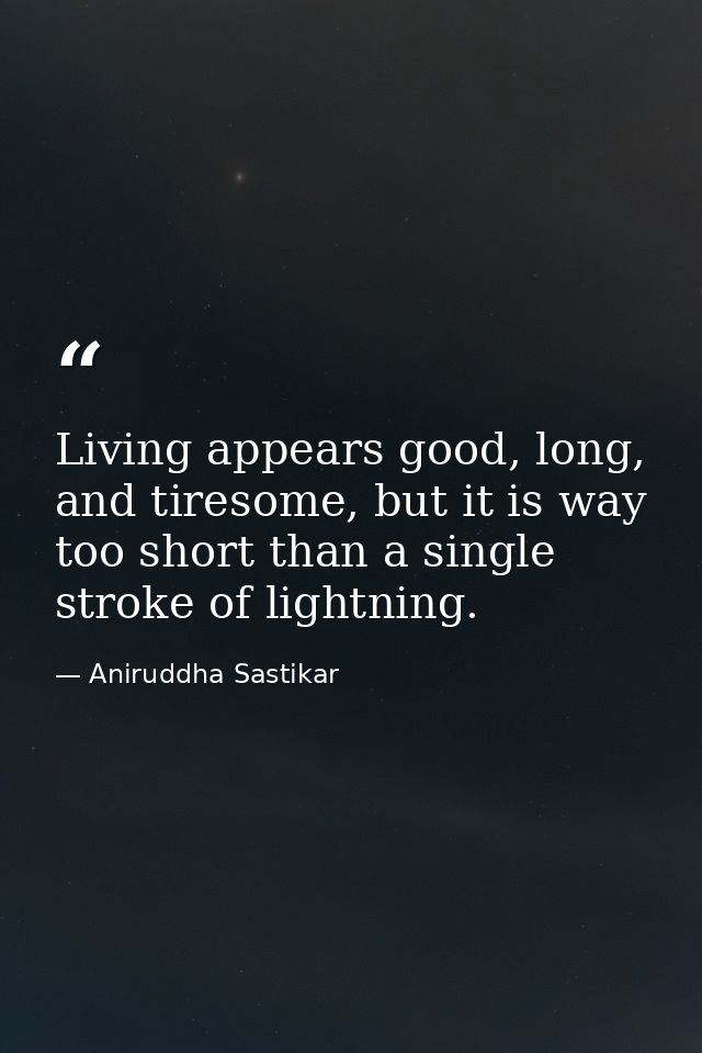 Living appears good, long, and tiresome, but it is way too short than a single stroke of lightning. — Aniruddha Sastikar