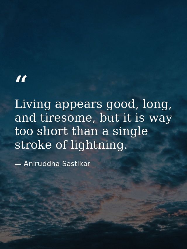 Living appears good, long, and tiresome, but it is way too short than a single stroke of lightning. — Aniruddha Sastikar