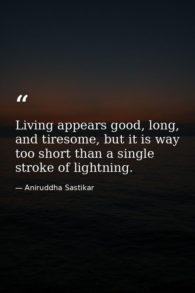 Living appears good, long, and tiresome, but it is way too short than a single stroke of lightning. — Aniruddha Sastikar