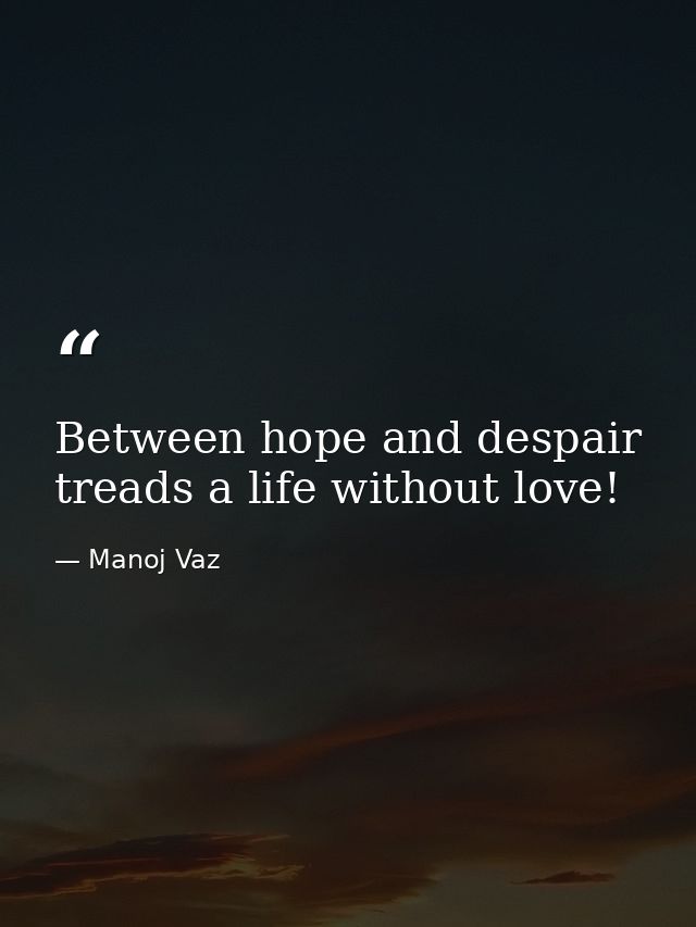 Between hope and despair treads a life without love! — Manoj Vaz