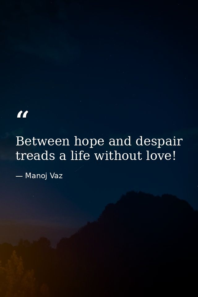 Between hope and despair treads a life without love! — Manoj Vaz